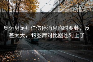 奥运男足拜仁伤停消息临时变卦，反差太大，49图库对比图也对上了