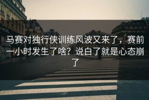 马赛对独行侠训练风波又来了，赛前一小时发生了啥？说白了就是心态崩了
