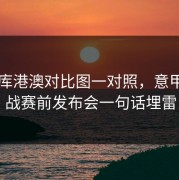 49图库港澳对比图一对照，意甲争四战赛前发布会一句话埋雷
