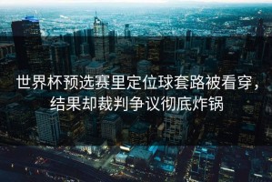 世界杯预选赛里定位球套路被看穿，结果却裁判争议彻底炸锅