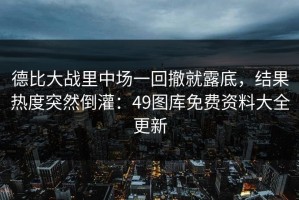 德比大战里中场一回撤就露底，结果热度突然倒灌：49图库免费资料大全更新