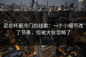 足总杯最冷门的线索：一个小细节改了节奏，但被大伙忽略了