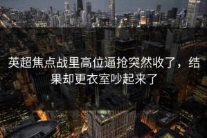 英超焦点战里高位逼抢突然收了，结果却更衣室吵起来了