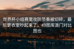 世界杯小组赛里攻防节奏被切碎，最后更衣室吵起来了，49图库澳门对比图也