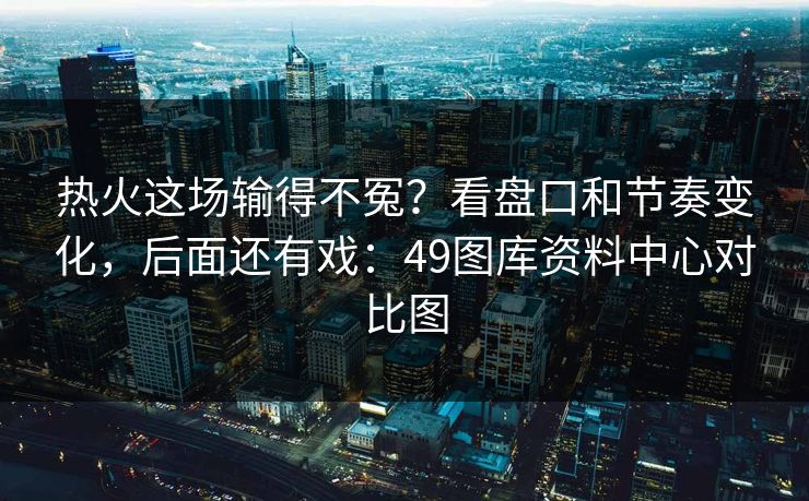 热火这场输得不冤？看盘口和节奏变化，后面还有戏：49图库资料中心对比图