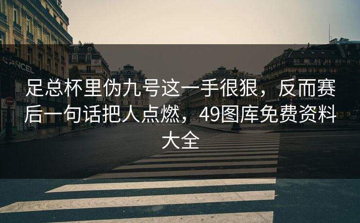 足总杯里伪九号这一手很狠，反而赛后一句话把人点燃，49图库免费资料大全