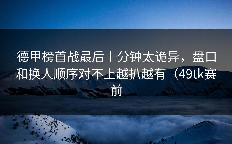 德甲榜首战最后十分钟太诡异，盘口和换人顺序对不上越扒越有（49tk赛前