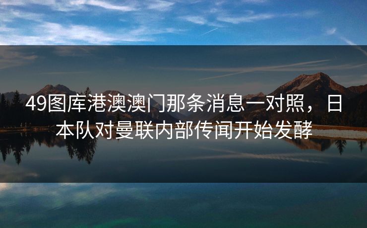49图库港澳澳门那条消息一对照，日本队对曼联内部传闻开始发酵
