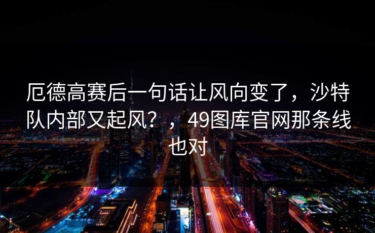 厄德高赛后一句话让风向变了，沙特队内部又起风？，49图库官网那条线也对