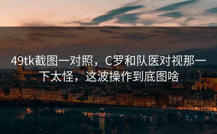 49tk截图一对照，C罗和队医对视那一下太怪，这波操作到底图啥