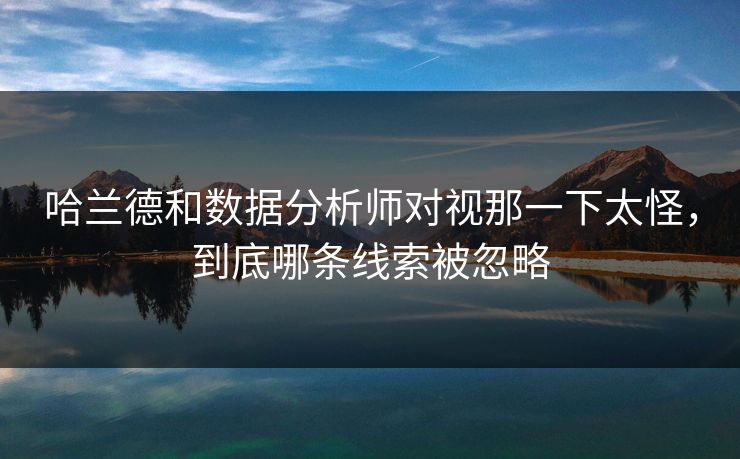 哈兰德和数据分析师对视那一下太怪，到底哪条线索被忽略