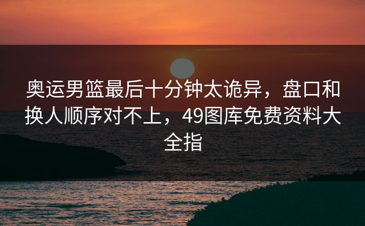 奥运男篮最后十分钟太诡异,盘口和换人顺序对不上,49图库免费资料大全指 奥运男篮最后十分钟太诡异,盘口和换人顺序对不上,49图库免费资料大全指