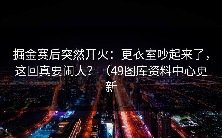 掘金赛后突然开火：更衣室吵起来了，这回真要闹大？（49图库资料中心更新