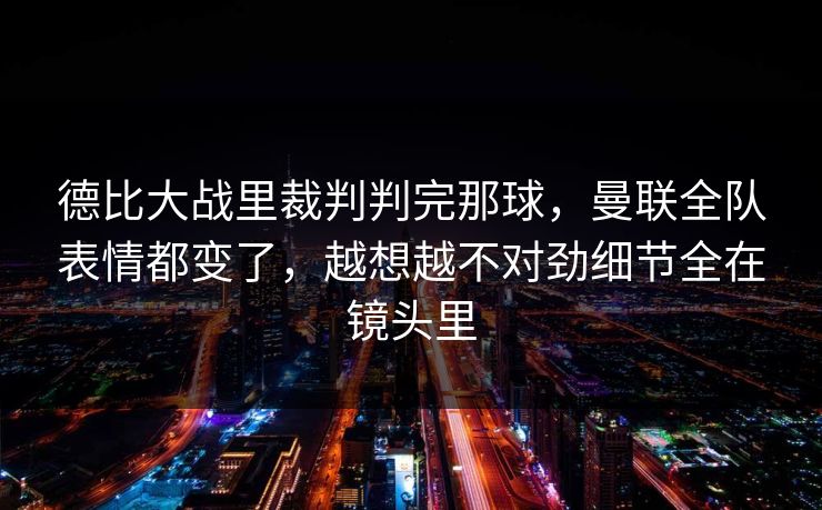 德比大战里裁判判完那球，曼联全队表情都变了，越想越不对劲细节全在镜头里