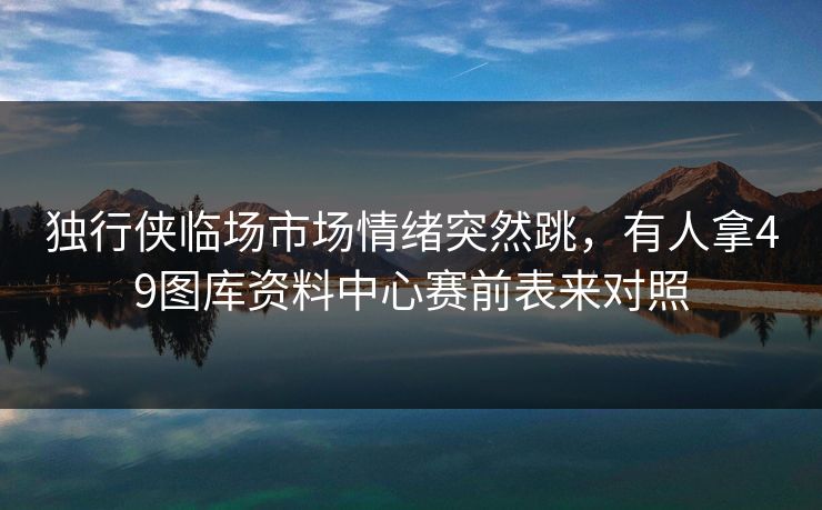 独行侠临场市场情绪突然跳，有人拿49图库资料中心赛前表来对照