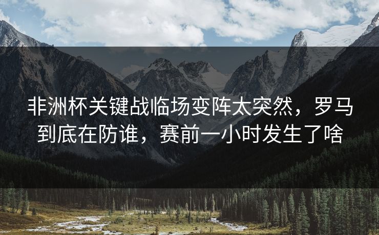 非洲杯关键战临场变阵太突然,罗马到底在防谁,赛前一小时发生了啥 非洲杯关键战临场变阵太突然,罗马到底在防谁,赛前一小时发生了啥