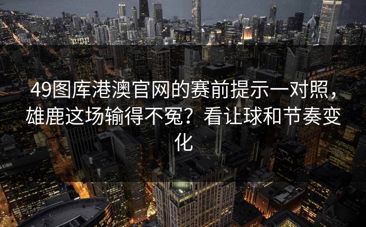 49图库港澳官网的赛前提示一对照，雄鹿这场输得不冤？看让球和节奏变化