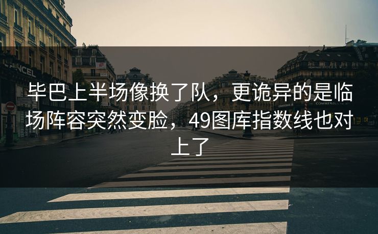 毕巴上半场像换了队，更诡异的是临场阵容突然变脸，49图库指数线也对上了