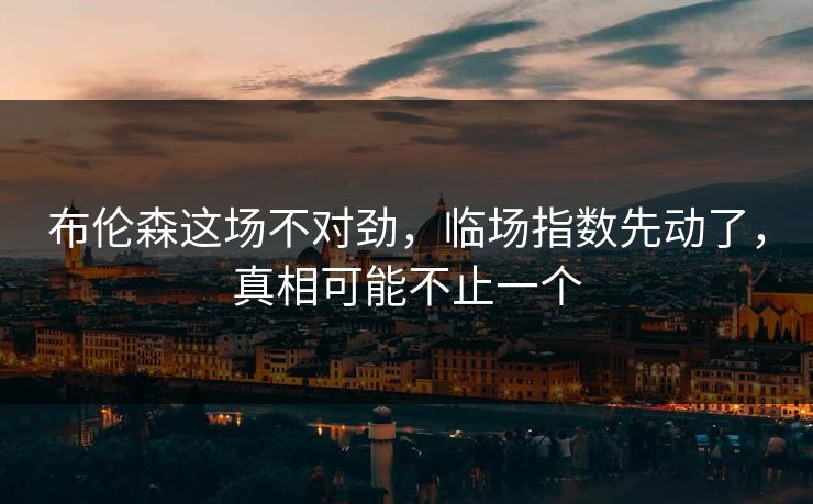 布伦森这场不对劲,临场指数先动了,真相可能不止一个 布伦森这场不对劲,临场指数先动了,真相可能不止一个