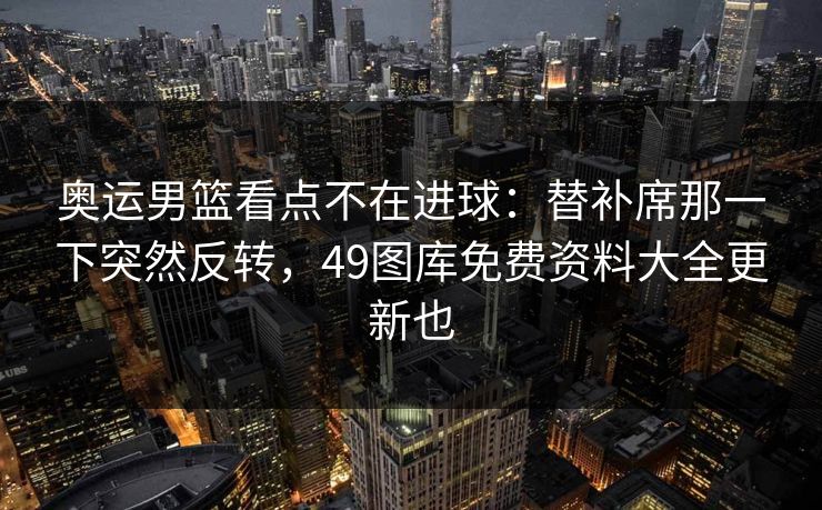 奥运男篮看点不在进球：替补席那一下突然反转，49图库免费资料大全更新也