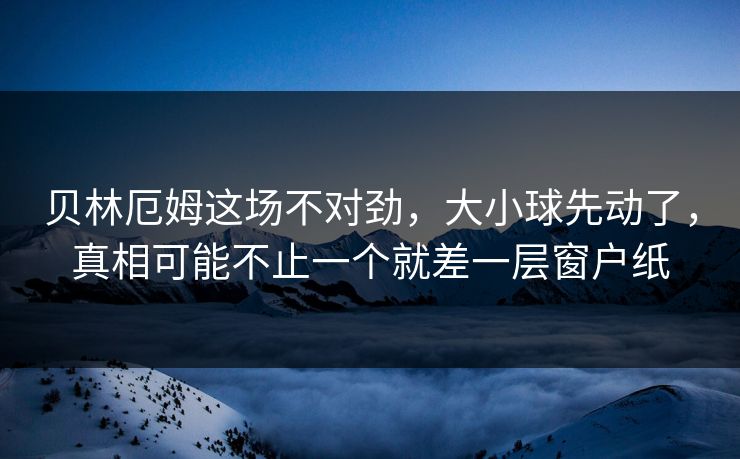 贝林厄姆这场不对劲，大小球先动了，真相可能不止一个就差一层窗户纸