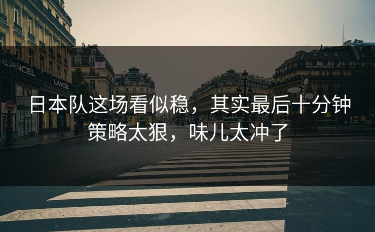 日本队这场看似稳，其实最后十分钟策略太狠，味儿太冲了