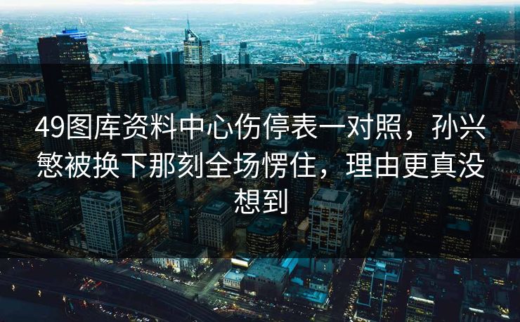49图库资料中心伤停表一对照，孙兴慜被换下那刻全场愣住，理由更真没想到