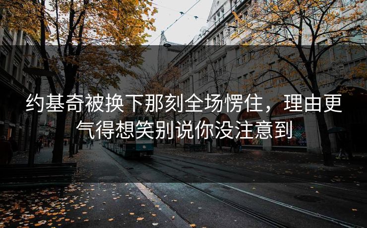 约基奇被换下那刻全场愣住，理由更气得想笑别说你没注意到