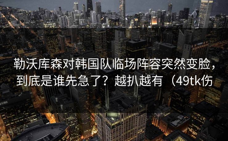 勒沃库森对韩国队临场阵容突然变脸，到底是谁先急了？越扒越有（49tk伤