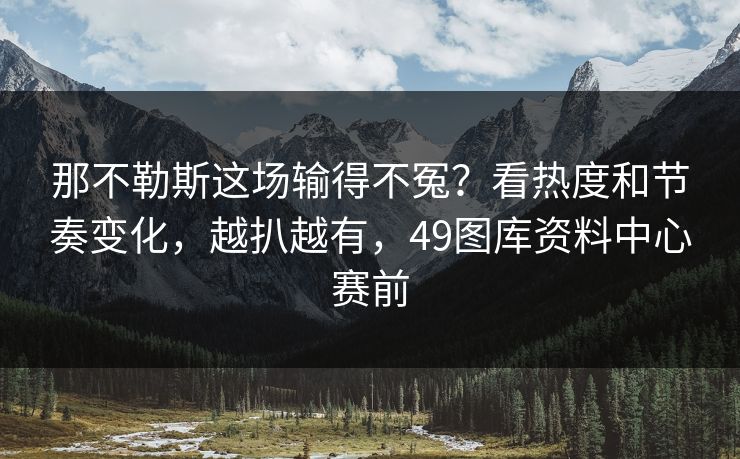 那不勒斯这场输得不冤？看热度和节奏变化，越扒越有，49图库资料中心赛前