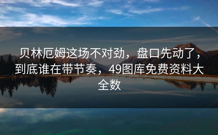 贝林厄姆这场不对劲，盘口先动了，到底谁在带节奏，49图库免费资料大全数