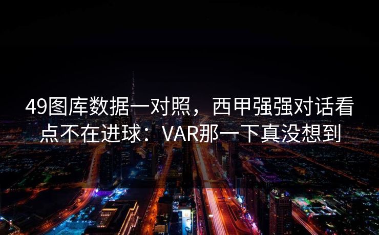 49图库数据一对照，西甲强强对话看点不在进球：VAR那一下真没想到