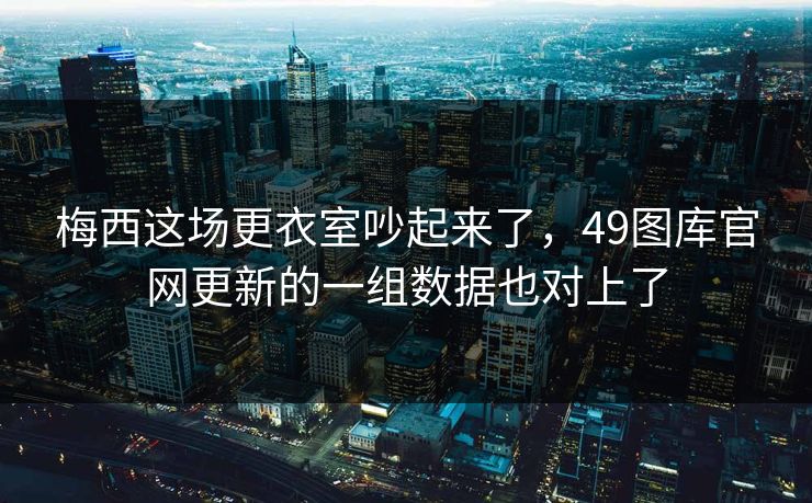 梅西这场更衣室吵起来了，49图库官网更新的一组数据也对上了