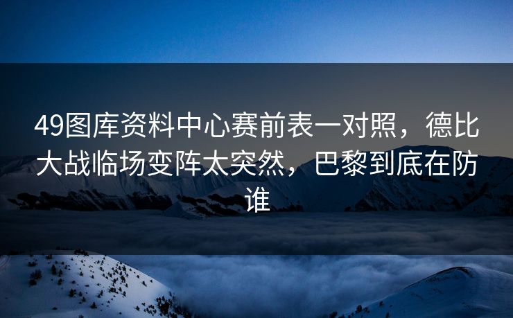 49图库资料中心赛前表一对照,德比大战临场变阵太突然,巴黎到底在防谁 49图库资料中心赛前表一对照,德比大战临场变阵太突然,巴黎到底在防谁