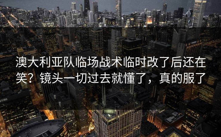 澳大利亚队临场战术临时改了后还在笑？镜头一切过去就懂了，真的服了