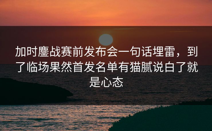 加时鏖战赛前发布会一句话埋雷,到了临场果然首发名单有猫腻说白了就是心态 加时鏖战赛前发布会一句话埋雷,到了临场果然首发名单有猫腻说白了就是心态