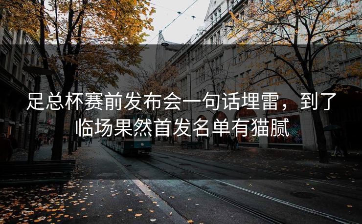 足总杯赛前发布会一句话埋雷,到了临场果然首发名单有猫腻 足总杯赛前发布会一句话埋雷,到了临场果然首发名单有猫腻