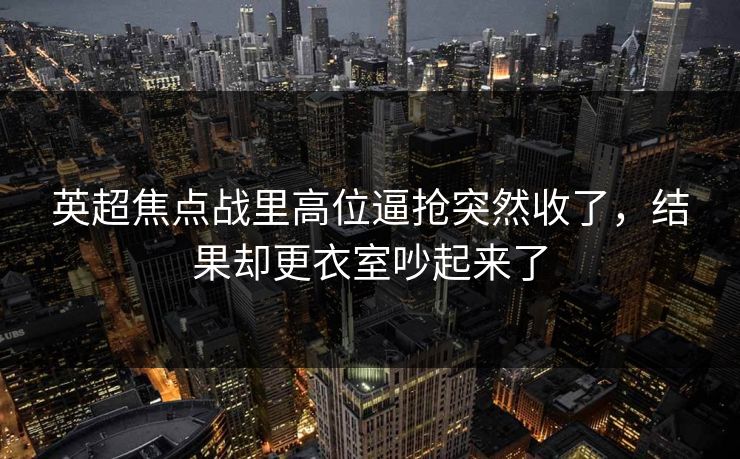 英超焦点战里高位逼抢突然收了,结果却更衣室吵起来了 英超焦点战里高位逼抢突然收了,结果却更衣室吵起来了