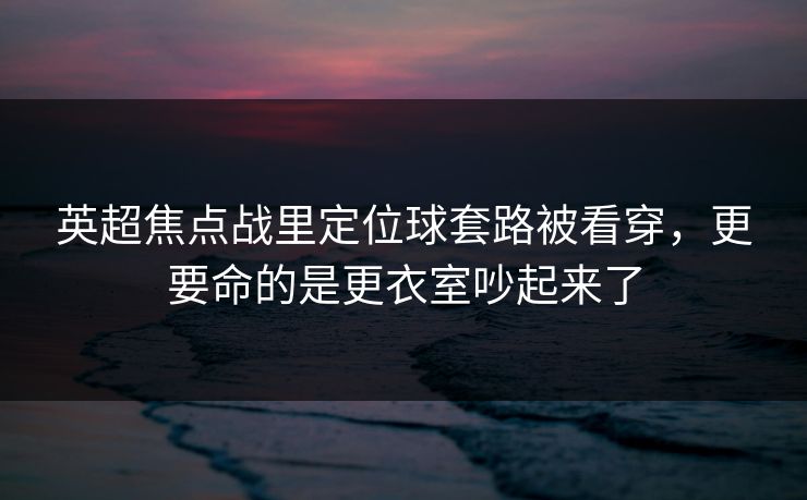 英超焦点战里定位球套路被看穿,更要命的是更衣室吵起来了 英超焦点战里定位球套路被看穿,更要命的是更衣室吵起来了