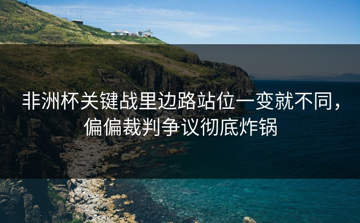 非洲杯关键战里边路站位一变就不同,偏偏裁判争议彻底炸锅 非洲杯关键战里边路站位一变就不同,偏偏裁判争议彻底炸锅