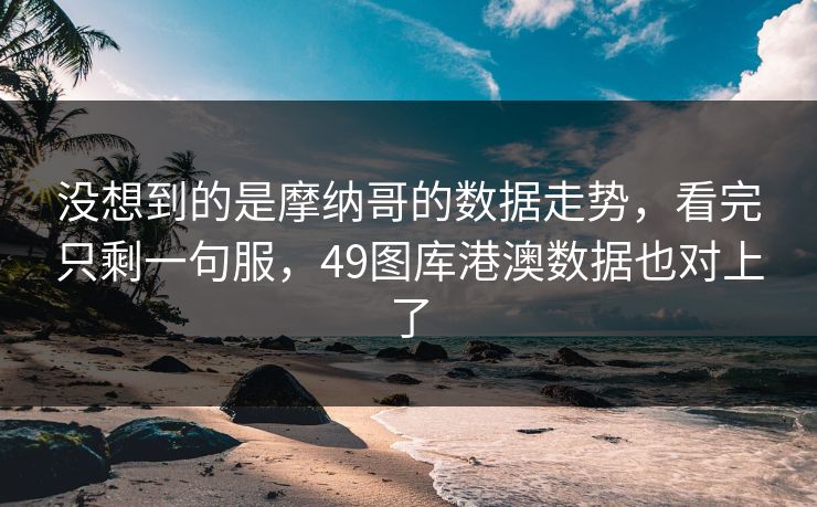 没想到的是摩纳哥的数据走势，看完只剩一句服，49图库港澳数据也对上了