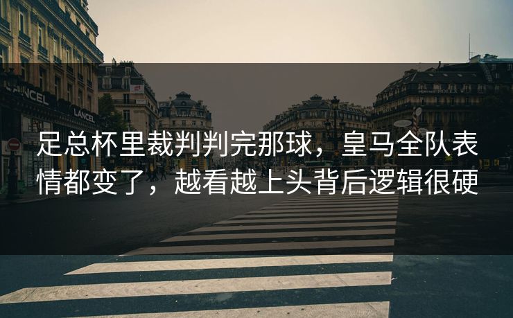 足总杯里裁判判完那球,皇马全队表情都变了,越看越上头背后逻辑很硬 足总杯里裁判判完那球,皇马全队表情都变了,越看越上头背后逻辑很硬
