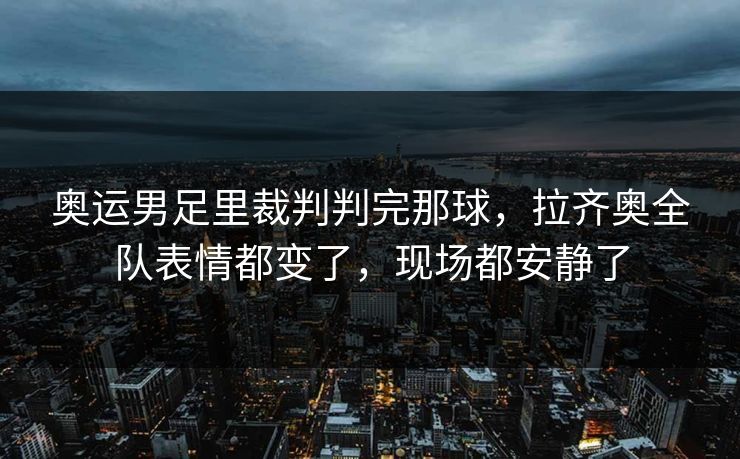 奥运男足里裁判判完那球,拉齐奥全队表情都变了,现场都安静了 奥运男足里裁判判完那球,拉齐奥全队表情都变了,现场都安静了