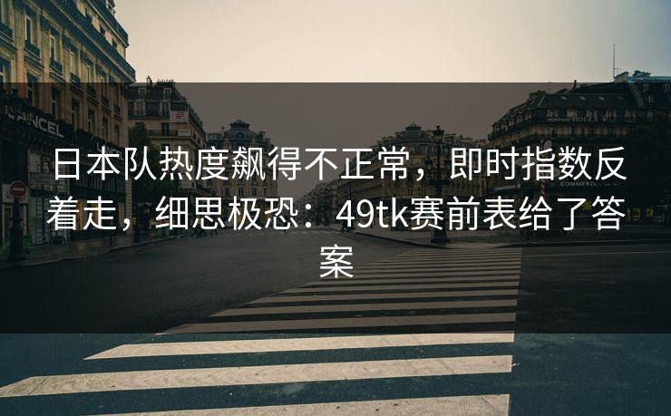 日本队热度飙得不正常,即时指数反着走,细思极恐:49tk赛前表给了答案 日本队热度飙得不正常,即时指数反着走,细思极恐:49tk赛前表给了答案