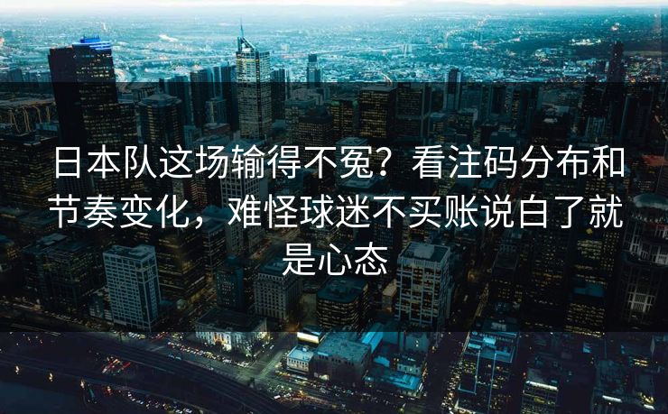 日本队这场输得不冤？看注码分布和节奏变化，难怪球迷不买账说白了就是心态