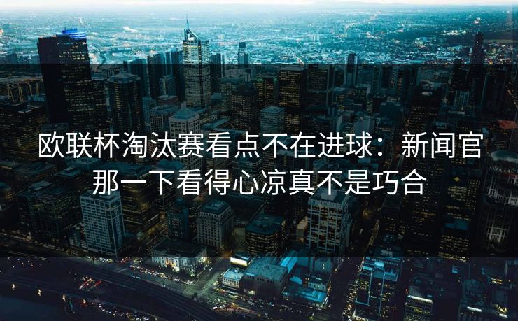 欧联杯淘汰赛看点不在进球:新闻官那一下看得心凉真不是巧合 欧联杯淘汰赛看点不在进球:新闻官那一下看得心凉真不是巧合