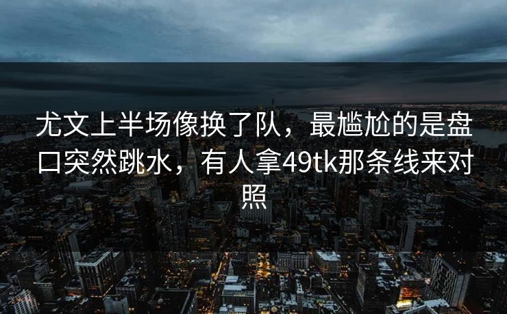 尤文上半场像换了队,最尴尬的是盘口突然跳水,有人拿49tk那条线来对照 尤文上半场像换了队,最尴尬的是盘口突然跳水,有人拿49tk那条线来对照
