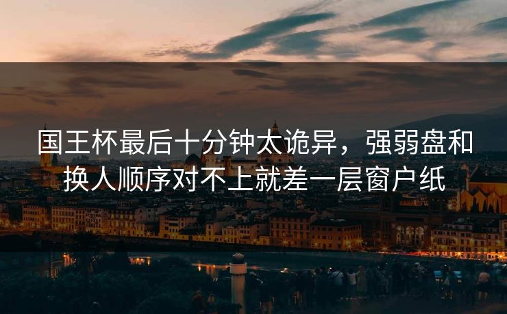 国王杯最后十分钟太诡异,强弱盘和换人顺序对不上就差一层窗户纸 国王杯最后十分钟太诡异,强弱盘和换人顺序对不上就差一层窗户纸