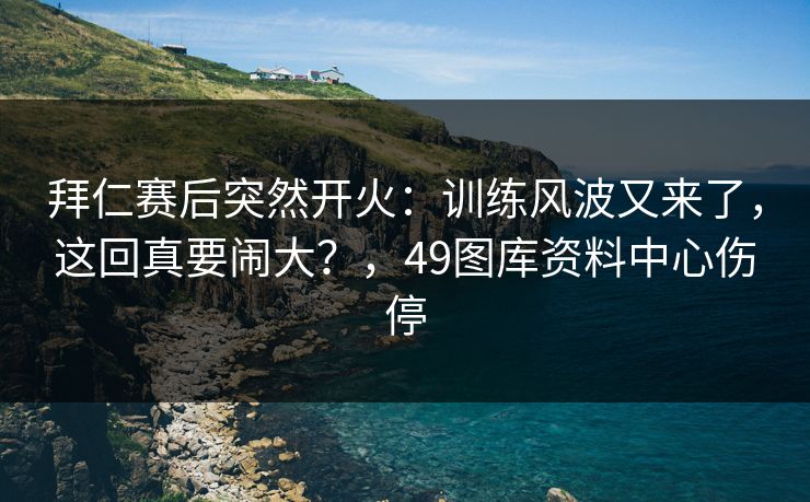 拜仁赛后突然开火:训练风波又来了,这回真要闹大?,49图库资料中心伤停 拜仁赛后突然开火:训练风波又来了,这回真要闹大?,49图库资料中心伤停