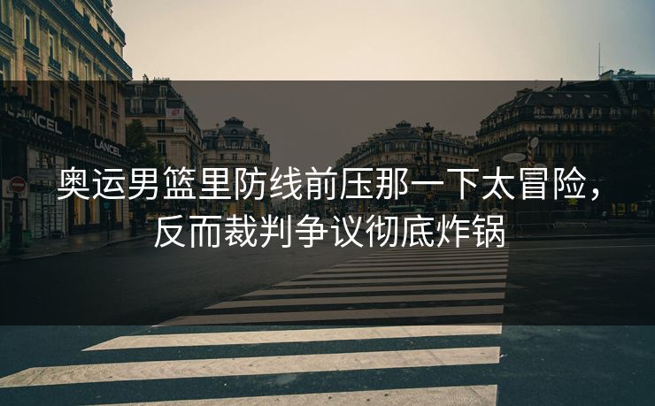 奥运男篮里防线前压那一下太冒险,反而裁判争议彻底炸锅 奥运男篮里防线前压那一下太冒险,反而裁判争议彻底炸锅
